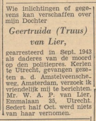 ‘Wie inlichtingen of gegevens kan verschaffen over mijn Dochter: Geertruida (Truus) van Lier, gearresteerd in Sept. 1943 als daderes van de moord op den politiepres. Kerlen te Utrecht, gevangen gezeten a.d. Amstelveenscheweg, Amsterdam, verzoek ik vriendelijk mij te berichten. Mr. W. A. P. van Lier, Emmalaan 35, Utrecht. Sedert half Oct. werd niets van haar vernomen.' 